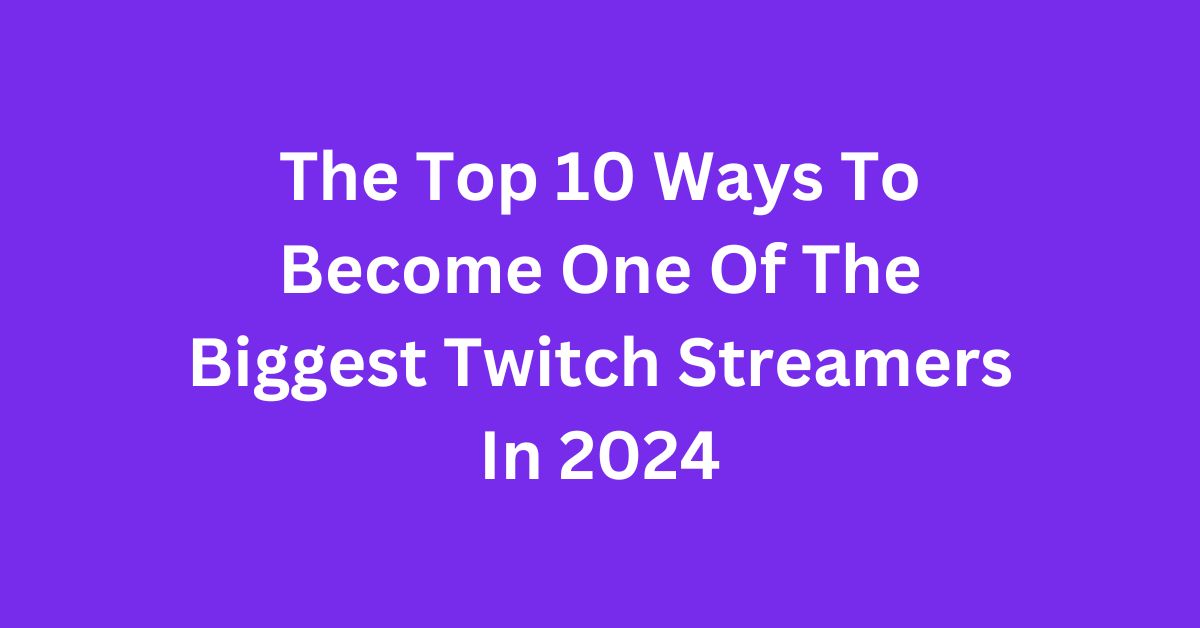 The Top 10 Ways To One Of The Biggest Twitch Streamers in 2024